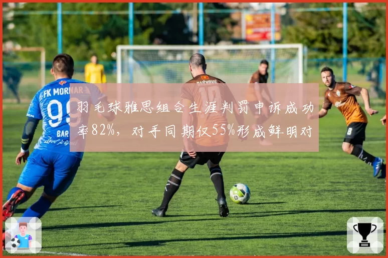 羽毛球雅思组合生涯判罚申诉成功率82%，对手同期仅55%形成鲜明对比