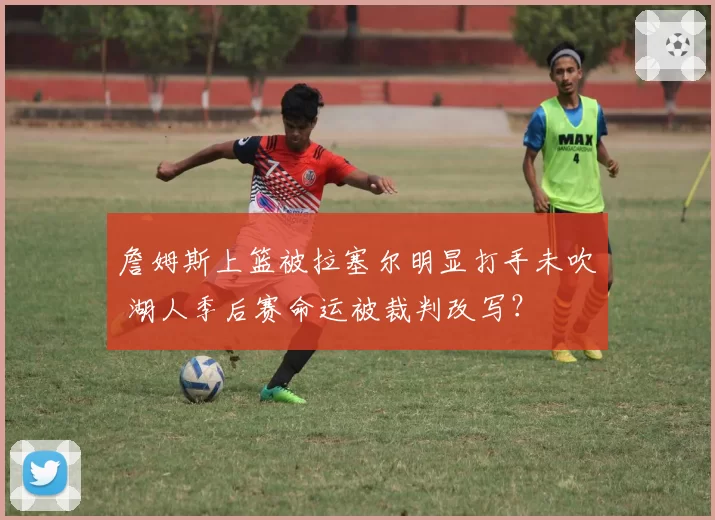 詹姆斯上篮被拉塞尔明显打手未吹 湖人季后赛命运被裁判改写?