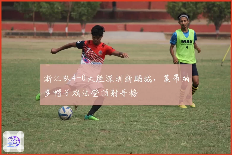 浙江队4-0大胜深圳新鹏城，莱昂纳多帽子戏法登顶射手榜