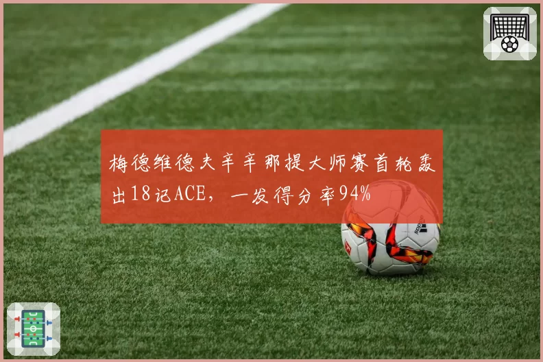 梅德维德夫辛辛那提大师赛首轮轰出18记ACE，一发得分率94%