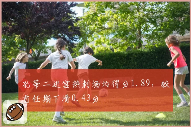 孔蒂二进宫热刺场均得分1.89，较首任期下滑0.43分