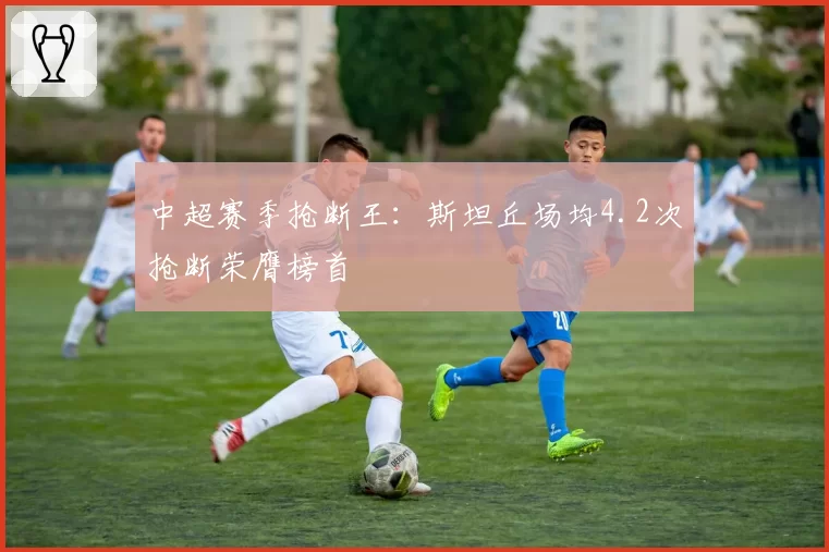 中超赛季抢断王：斯坦丘场均4.2次抢断荣膺榜首