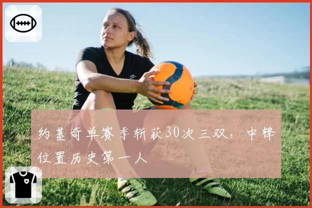 约基奇单赛季斩获30次三双，中锋位置历史第一人