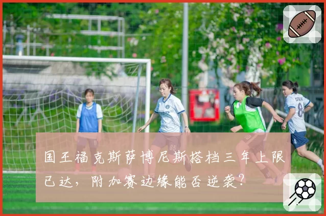国王福克斯萨博尼斯搭档三年上限已达,附加赛边缘能否逆袭?