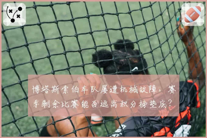博塔斯索伯车队屡遭机械故障,赛季剩余比赛能否逃离积分榜垫底?