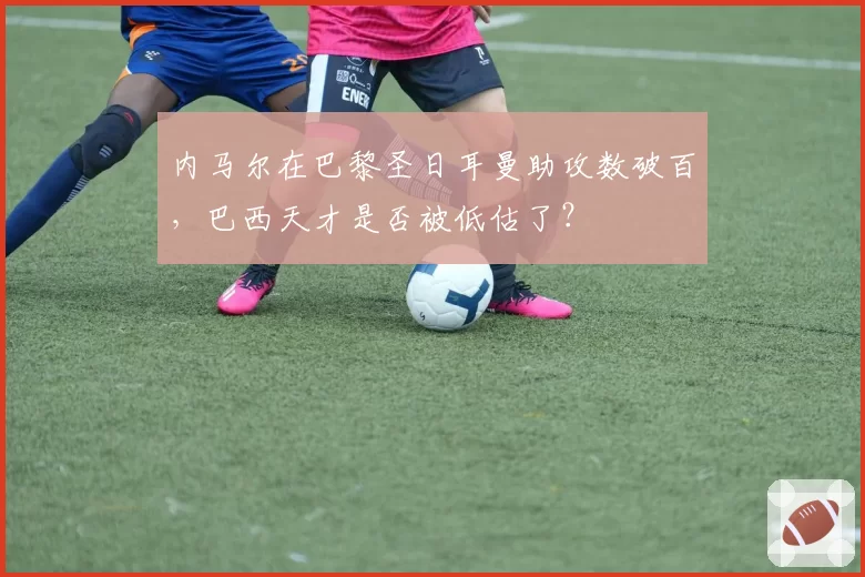 内马尔在巴黎圣日耳曼助攻数破百，巴西天才是否被低估了？