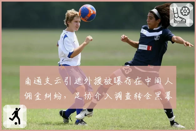 南通支云引进外援被曝存在中间人佣金纠纷，足协介入调查转会黑幕