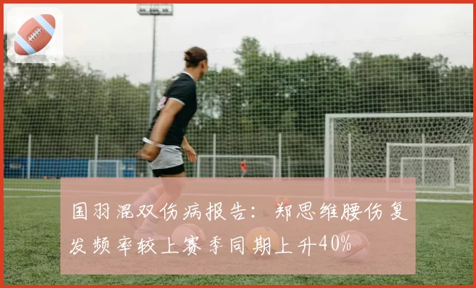 国羽混双伤病报告：郑思维腰伤复发频率较上赛季同期上升40%