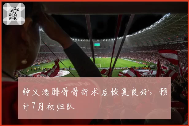 钟义浩腓骨骨折术后恢复良好，预计7月初归队