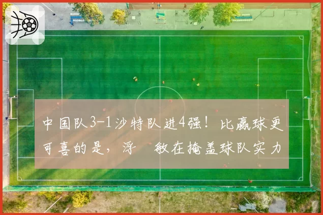 中国队3-1沙特队进4强！比赢球更可喜的是，浮嶋敏在掩盖球队实力