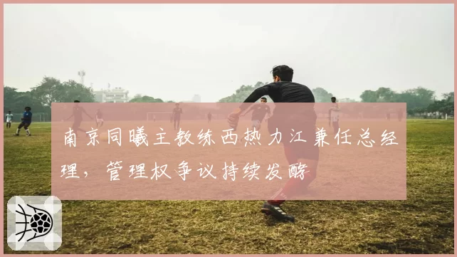 南京同曦主教练西热力江兼任总经理,管理权争议持续发酵