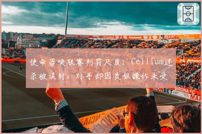 使命召唤联赛判罚尺度：Cellium连杀被误封，对手却因类似操作未受罚