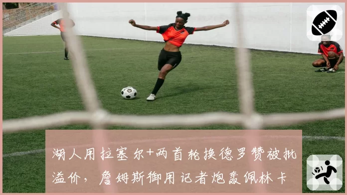 湖人用拉塞尔+两首轮换德罗赞被批溢价，詹姆斯御用记者炮轰佩林卡操作