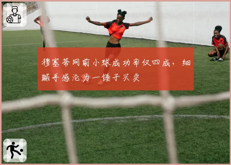 穆塞蒂网前小球成功率仅四成,细腻手感沦为一锤子买卖