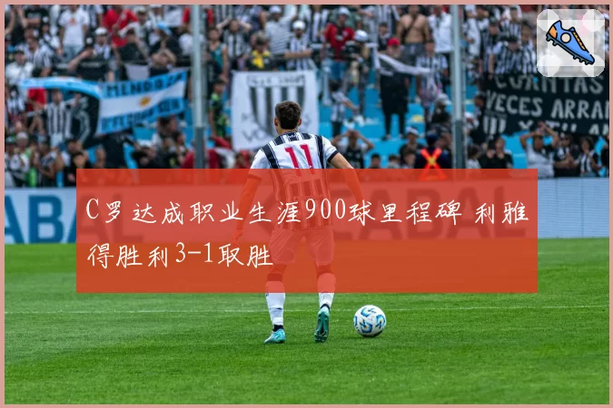 C罗达成职业生涯900球里程碑 利雅得胜利3-1取胜