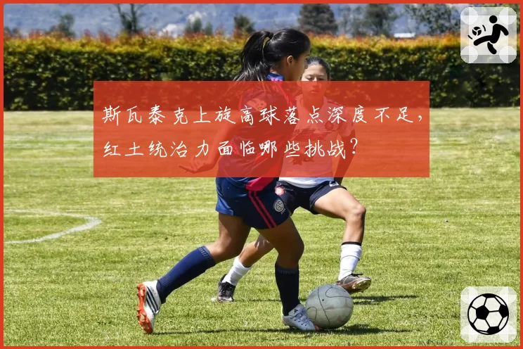 斯瓦泰克上旋高球落点深度不足，红土统治力面临哪些挑战？