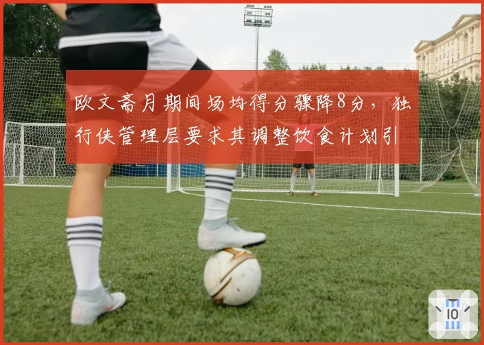 欧文斋月期间场均得分骤降8分，独行侠管理层要求其调整饮食计划引发争议