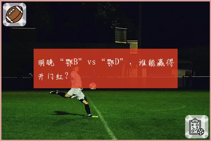 明晚“鄂B”vs“鄂D”，谁能赢得开门红？