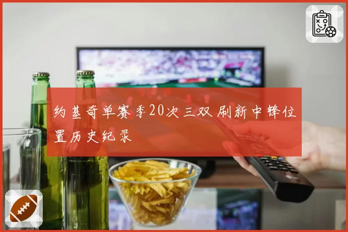 约基奇单赛季20次三双 刷新中锋位置历史纪录