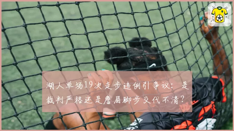 湖人单场19次走步违例引争议：是裁判严格还是詹眉脚步交代不清？