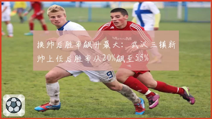 换帅后胜率飙升最大：武汉三镇新帅上任后胜率从20%飙至55%